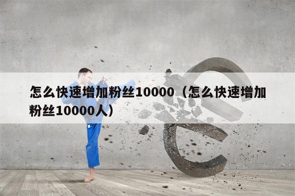 怎么快速增加粉丝10000（怎么快速增加粉丝10000人）