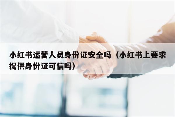 小红书运营人员身份证安全吗（小红书上要求提供身份证可信吗）