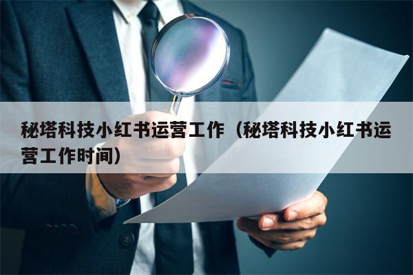 秘塔科技小红书运营工作（秘塔科技小红书运营工作时间）