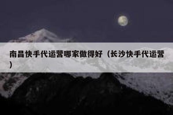 南昌快手代运营哪家做得好（长沙快手代运营）