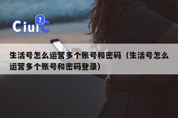 生活号怎么运营多个账号和密码（生活号怎么运营多个账号和密码登录）