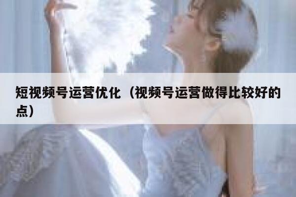 短视频号运营优化（视频号运营做得比较好的点）