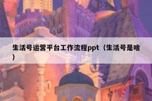 生活号运营平台工作流程ppt（生活号是啥）