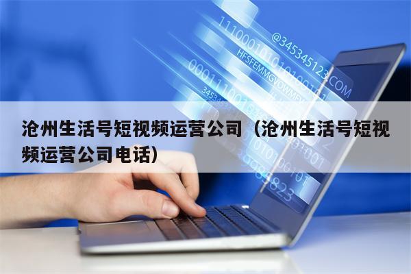 沧州生活号短视频运营公司（沧州生活号短视频运营公司电话）