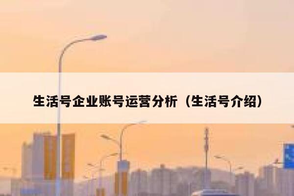 生活号企业账号运营分析（生活号介绍）