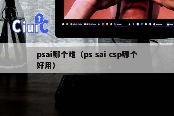 psai哪个难（ps sai csp哪个好用）