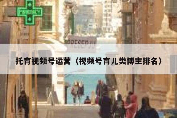 托育视频号运营（视频号育儿类博主排名）