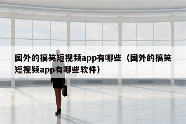 国外的搞笑短视频app有哪些（国外的搞笑短视频app有哪些软件）