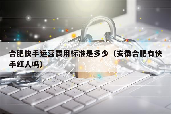 合肥快手运营费用标准是多少（安徽合肥有快手红人吗）