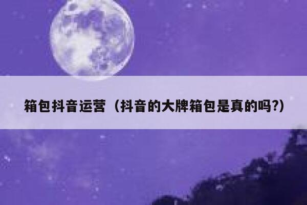 箱包抖音运营（抖音的大牌箱包是真的吗?）