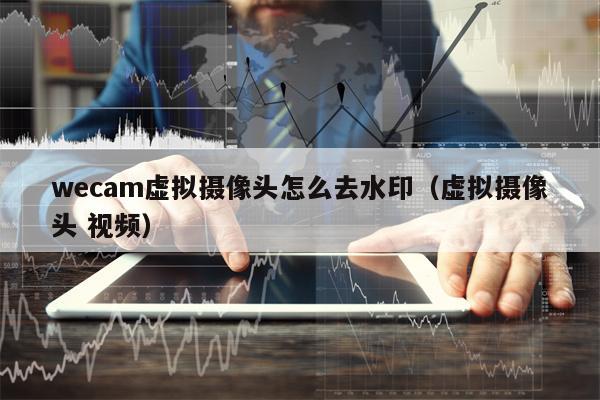 wecam虚拟摄像头怎么去水印（虚拟摄像头 视频）