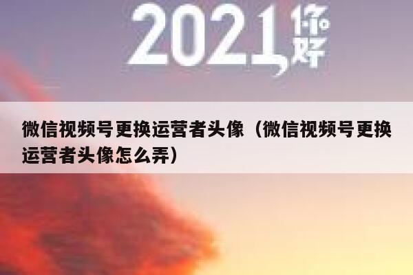 微信视频号更换运营者头像（微信视频号更换运营者头像怎么弄）