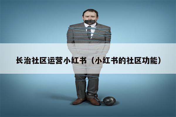 长治社区运营小红书（小红书的社区功能）