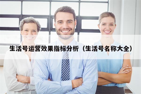 生活号运营效果指标分析（生活号名称大全）