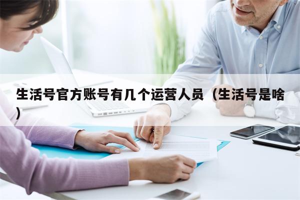 生活号官方账号有几个运营人员（生活号是啥）