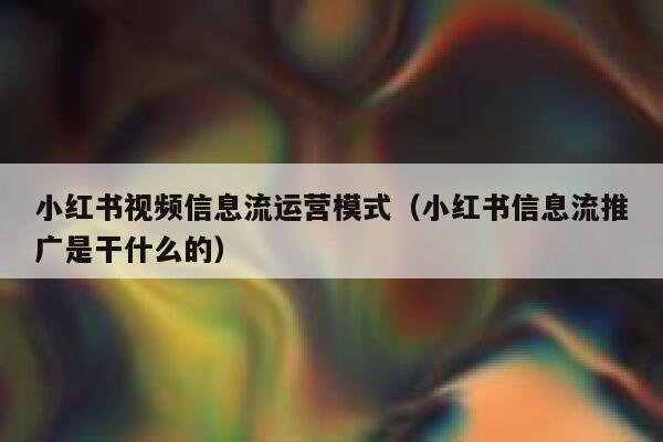 小红书视频信息流运营模式（小红书信息流推广是干什么的）