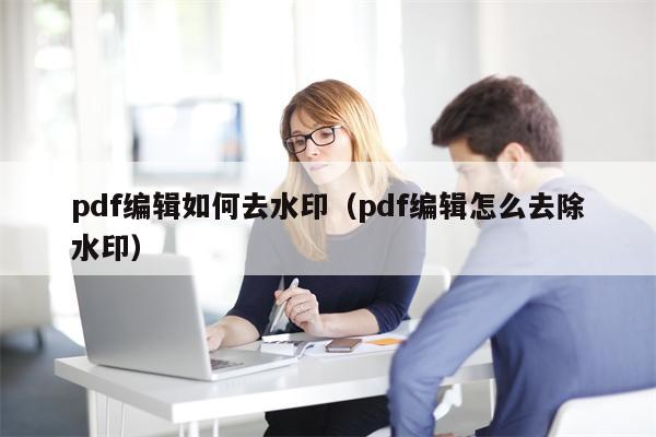 pdf编辑如何去水印（pdf编辑怎么去除水印）