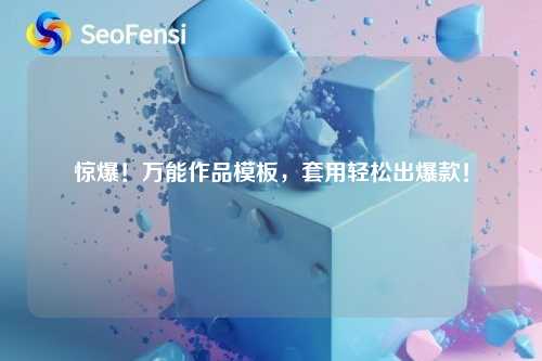 惊爆!万能作品模板,套用轻松出爆款!