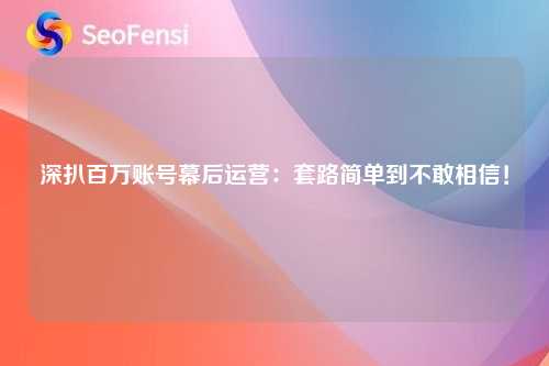深扒百万账号幕后运营：套路简单到不敢相信！