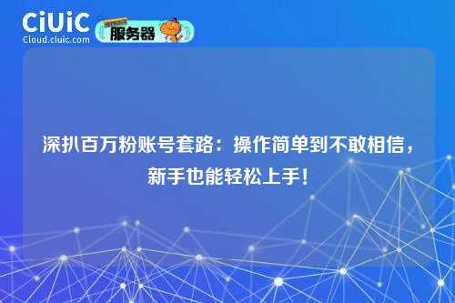 深扒百万粉账号套路:操作简单到不敢相信,新手也能轻松上手!