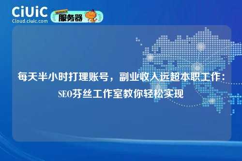每天半小时打理账号,副业收入远超本职工作:SEO芬丝工作室教你轻松实现