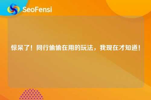 惊呆了！同行偷偷在用的玩法，我现在才知道！