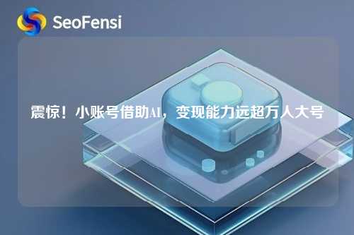 震惊！小账号借助AI，变现能力远超万人大号