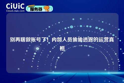 别再瞎做账号了！内部人员偷偷透露的运营真相