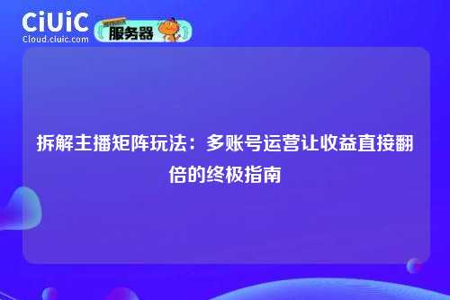 拆解主播矩阵玩法：多账号运营让收益直接翻倍的终极指南