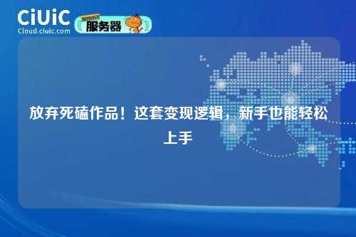 放弃死磕作品！这套变现逻辑，新手也能轻松上手