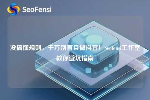 没搞懂规则，千万别盲目做抖音！Seofensi工作室教你避坑指南