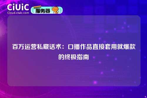 百万运营私藏话术：口播作品直接套用就爆款的终极指南