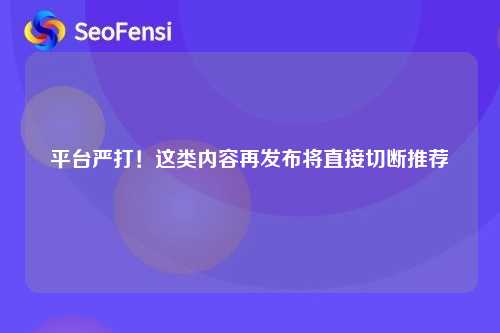 平台严打！这类内容再发布将直接切断推荐