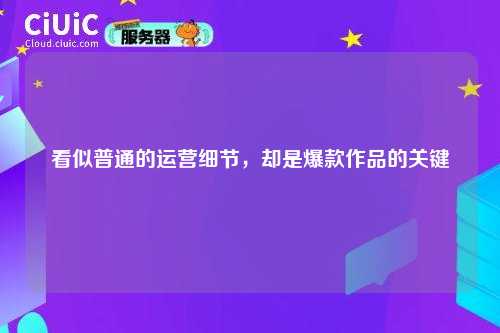 看似普通的运营细节，却是爆款作品的关键