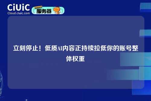 立刻停止！低质AI内容正持续拉低你的账号整体权重