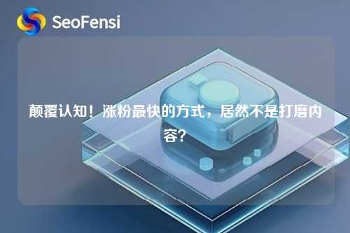 颠覆认知！涨粉最快的方式，居然不是打磨内容？
