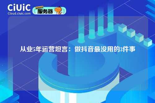 从业5年运营坦言：做抖音最没用的3件事