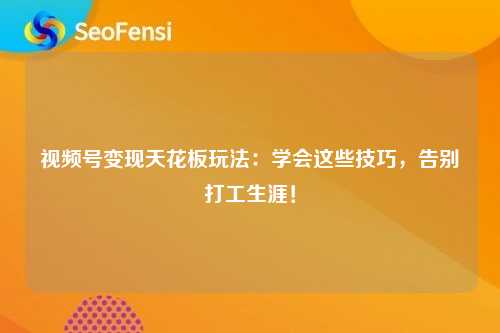 视频号变现天花板玩法：学会这些技巧，告别打工生涯！