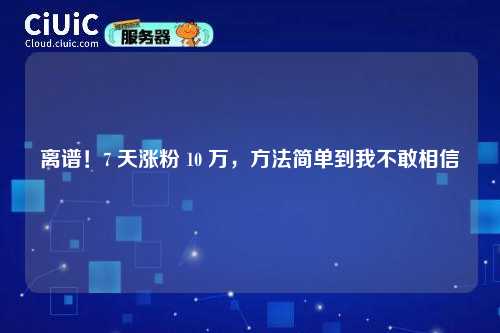 离谱！7 天涨粉 10 万，方法简单到我不敢相信