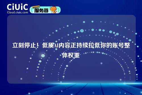 立刻停止！低质AI内容正持续拉低你的账号整体权重