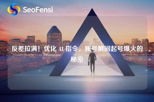 反差拉满！优化 AI 指令，账号瞬间起号爆火的秘密