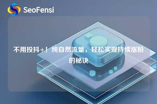 不用投抖+！纯自然流量，轻松实现持续涨粉的秘诀