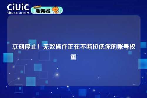 立刻停止！无效操作正在不断拉低你的账号权重
