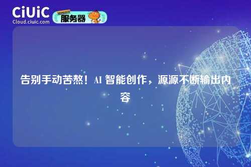 告别手动苦熬！AI 智能创作，源源不断输出内容