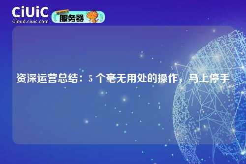 资深运营总结：5 个毫无用处的操作，马上停手