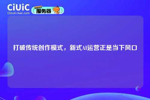 打破传统创作模式，新式AI运营正是当下风口