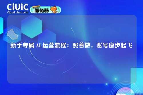 新手专属 AI 运营流程：照着做，账号稳步起飞
