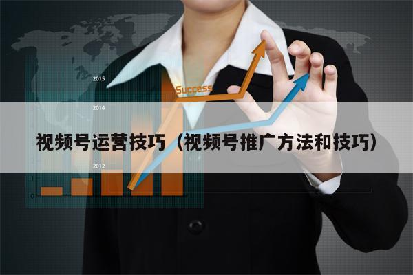 视频号运营技巧（视频号推广方法和技巧）