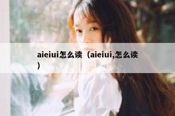 aieiui怎么读（aieiui,怎么读）