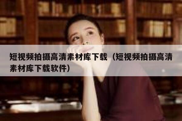 短视频拍摄高清素材库下载（短视频拍摄高清素材库下载软件）